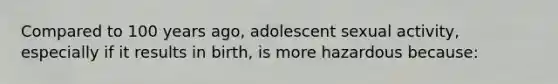 Compared to 100 years ago, adolescent sexual activity, especially if it results in birth, is more hazardous because: