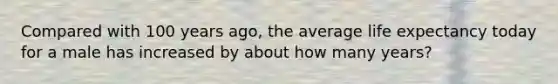 Compared with 100 years ago, the average life expectancy today for a male has increased by about how many years?
