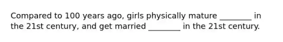 Compared to 100 years ago, girls physically mature ________ in the 21st century, and get married ________ in the 21st century.