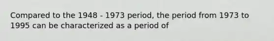 Compared to the 1948 - 1973 period, the period from 1973 to 1995 can be characterized as a period of