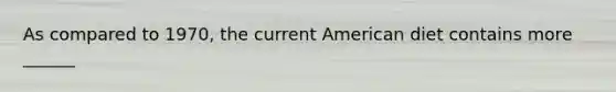 As compared to 1970, the current American diet contains more ______