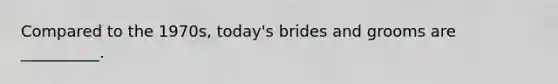 Compared to the 1970s, today's brides and grooms are __________.