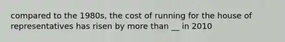 compared to the 1980s, the cost of running for the house of representatives has risen by more than __ in 2010