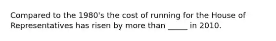 Compared to the 1980's the cost of running for the House of Representatives has risen by more than _____ in 2010.