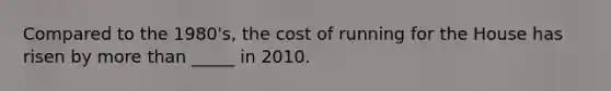 Compared to the 1980's, the cost of running for the House has risen by more than _____ in 2010.