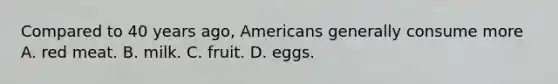 Compared to 40 years ago, Americans generally consume more A. red meat. B. milk. C. fruit. D. eggs.