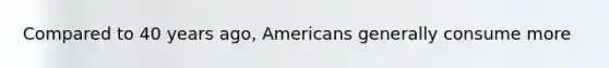 Compared to 40 years ago, Americans generally consume more