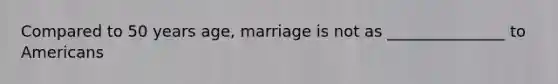 Compared to 50 years age, marriage is not as _______________ to Americans