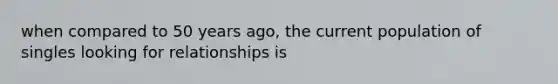 when compared to 50 years ago, the current population of singles looking for relationships is