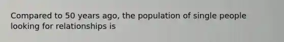 Compared to 50 years ago, the population of single people looking for relationships is