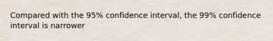 Compared with the 95% confidence interval, the 99% confidence interval is narrower