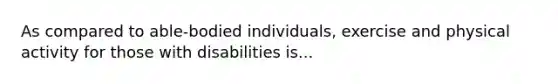 As compared to able-bodied individuals, exercise and physical activity for those with disabilities is...