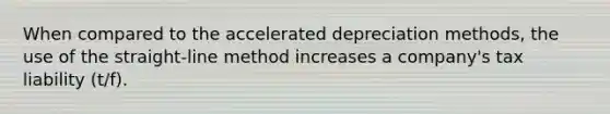 When compared to the accelerated depreciation​ methods, the use of the straight-line method increases a​ company's tax liability (t/f).