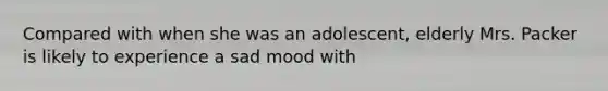 Compared with when she was an adolescent, elderly Mrs. Packer is likely to experience a sad mood with