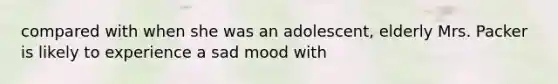 compared with when she was an adolescent, elderly Mrs. Packer is likely to experience a sad mood with