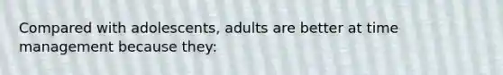 Compared with adolescents, adults are better at time management because they: