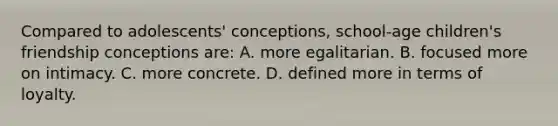 Compared to adolescents' conceptions, school-age children's friendship conceptions are: A. more egalitarian. B. focused more on intimacy. C. more concrete. D. defined more in terms of loyalty.