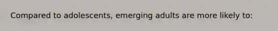 Compared to adolescents, emerging adults are more likely to:
