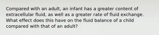 Compared with an adult, an infant has a greater content of extracellular fluid, as well as a greater rate of fluid exchange. What effect does this have on the fluid balance of a child compared with that of an adult?