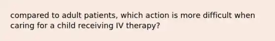 compared to adult patients, which action is more difficult when caring for a child receiving IV therapy?