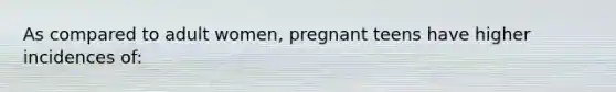 As compared to adult women, pregnant teens have higher incidences of: