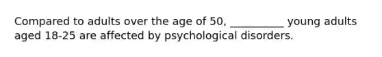 Compared to adults over the age of 50, __________ young adults aged 18-25 are affected by psychological disorders.