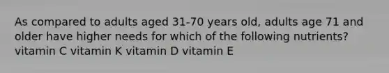 As compared to adults aged 31-70 years old, adults age 71 and older have higher needs for which of the following nutrients? vitamin C vitamin K vitamin D vitamin E