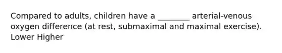 Compared to adults, children have a ________ arterial-venous oxygen difference (at rest, submaximal and maximal exercise). Lower Higher