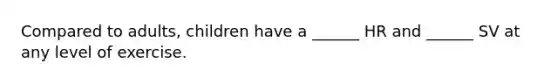 Compared to adults, children have a ______ HR and ______ SV at any level of exercise.