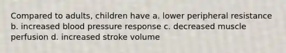 Compared to adults, children have a. lower peripheral resistance b. increased blood pressure response c. decreased muscle perfusion d. increased stroke volume