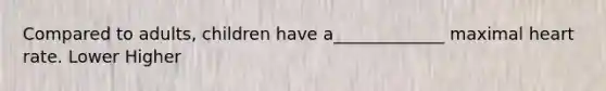 Compared to adults, children have a_____________ maximal heart rate. Lower Higher