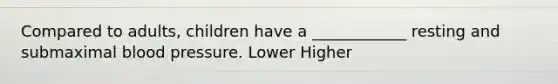 Compared to adults, children have a ____________ resting and submaximal blood pressure. Lower Higher
