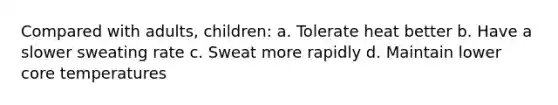 Compared with adults, children: a. Tolerate heat better b. Have a slower sweating rate c. Sweat more rapidly d. Maintain lower core temperatures