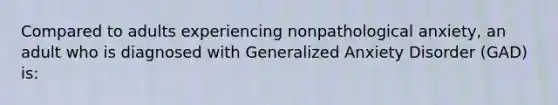 Compared to adults experiencing nonpathological anxiety, an adult who is diagnosed with Generalized Anxiety Disorder (GAD) is: