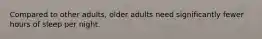 Compared to other adults, older adults need significantly fewer hours of sleep per night.