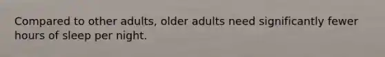 Compared to other adults, older adults need significantly fewer hours of sleep per night.