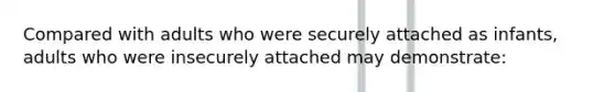 Compared with adults who were securely attached as infants, adults who were insecurely attached may demonstrate: