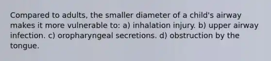 Compared to adults, the smaller diameter of a child's airway makes it more vulnerable to: a) inhalation injury. b) upper airway infection. c) oropharyngeal secretions. d) obstruction by the tongue.