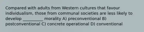 Compared with adults from Western cultures that favour individualism, those from communal societies are less likely to develop __________ morality A) preconventional B) postconventional C) concrete operational D) conventional