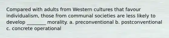 Compared with adults from Western cultures that favour individualism, those from communal societies are less likely to develop ________ morality. a. preconventional b. postconventional c. concrete operational