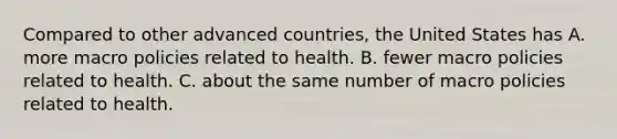 Compared to other advanced countries, the United States has A. more macro policies related to health. B. fewer macro policies related to health. C. about the same number of macro policies related to health.