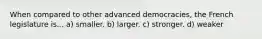 When compared to other advanced democracies, the French legislature is... a) smaller. b) larger. c) stronger. d) weaker