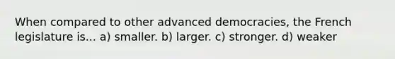 When compared to other advanced democracies, the French legislature is... a) smaller. b) larger. c) stronger. d) weaker