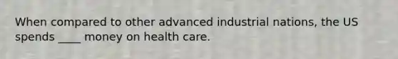 When compared to other advanced industrial nations, the US spends ____ money on health care.