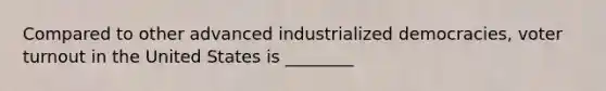 Compared to other advanced industrialized democracies, voter turnout in the United States is ________