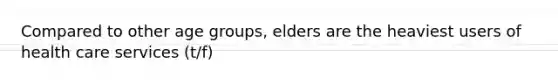 Compared to other age groups, elders are the heaviest users of health care services (t/f)