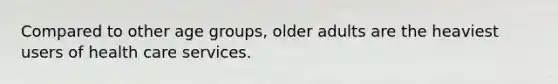 Compared to other age groups, older adults are the heaviest users of health care services.