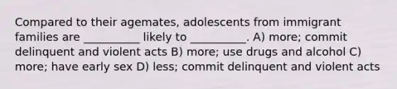 Compared to their agemates, adolescents from immigrant families are __________ likely to __________. A) more; commit delinquent and violent acts B) more; use drugs and alcohol C) more; have early sex D) less; commit delinquent and violent acts