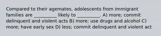 Compared to their agemates, adolescents from immigrant families are __________ likely to __________. A) more; commit delinquent and violent acts B) more; use drugs and alcohol C) more; have early sex D) less; commit delinquent and violent act