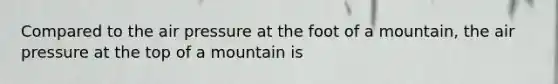 Compared to the air pressure at the foot of a mountain, the air pressure at the top of a mountain is